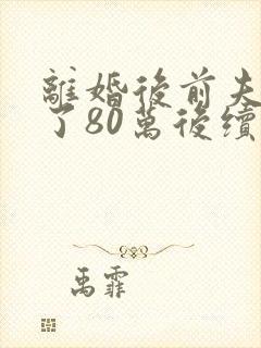 离婚后前夫给我了80万后续