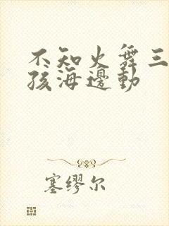 不知火舞三个小孩海边动