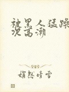 被黑人猛躁1o次高潮