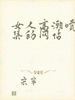 女人高潮喷水合集的网站