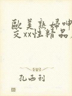 欧美熟妇呻吟猛交xx性精品麻豆