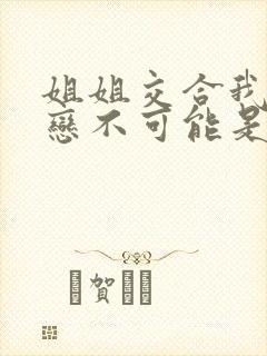 姐姐交合我的初恋不可能是亲姐姐》