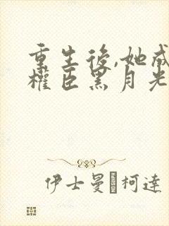 重生后,她成了权臣黑月光免费看