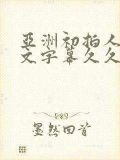 亚洲初拍人妻中文字幕久久久