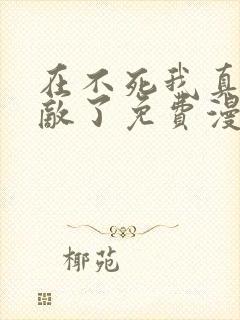 在不死我真的无敌了免费漫画