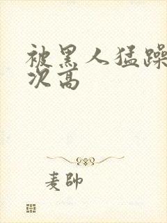 被黑人猛躁10次高