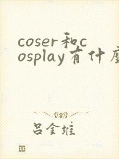 coser和cosplay有什么区别