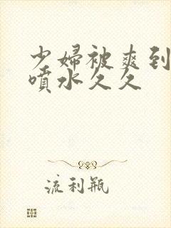 少妇被爽到高潮喷水久久