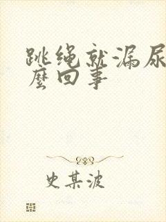 跳绳就漏尿是怎么回事