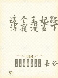 这个王妃路子野得宠漫画下拉式六