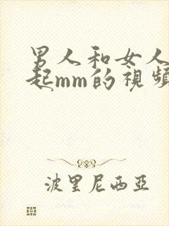 男人和女人在一起mm的视频