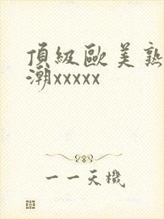 顶级欧美熟妇高潮xxxxx