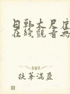 日韩大尺度电影在线观看无删减版