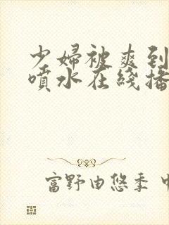 少妇被爽到高潮喷水在线播放