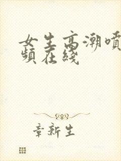 女生高潮喷水视频在线