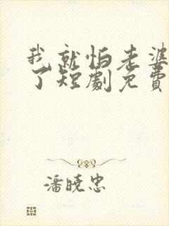 我就怕老婆怎么了短剧免费观看全集高清