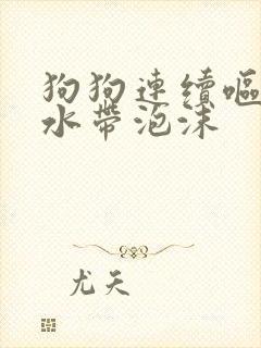 狗狗连续呕吐黄水带泡沫