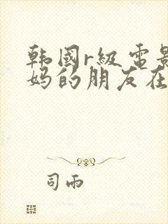 韩国r级电影妈妈的朋友在线观看