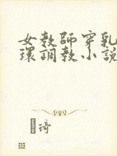 女教师穿乳环蒂环调教小说