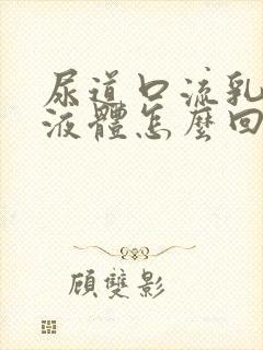 尿道口流乳白色液体怎么回事