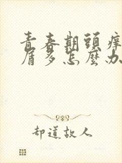 青春期头痒头皮屑多怎么办