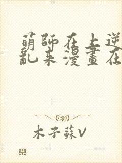 萌师在上逆徒别乱来漫画在哪看