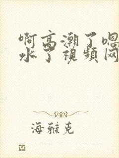 啊高潮了嗯～喷水了视频网站