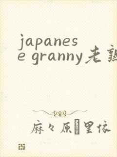 japanese granny老熟妇