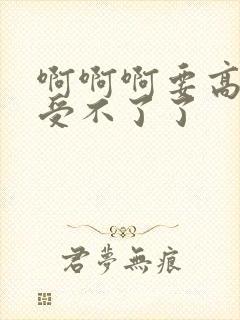 啊啊啊要高潮了受不了了