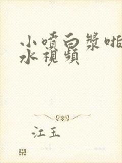 小喷白浆啪啪喷水视频