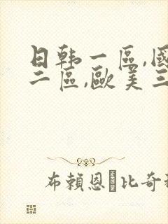 日韩一区,国产二区,欧美三区