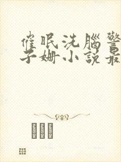 催眠洗脑警母杨子姗小说最新章节更