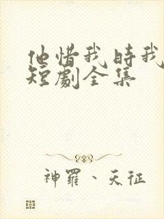 他惜我时我别离短剧全集