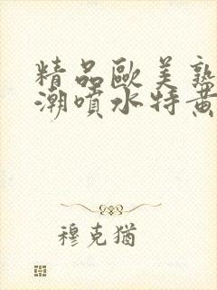 精品欧美熟妇高潮喷水特黄