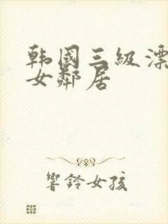 韩国三级漂亮的女邻居