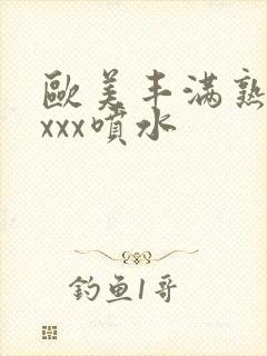 欧美丰满熟妇xxxx喷水