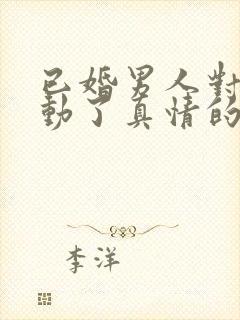 已婚男人对女人动了真情的三大表现