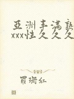 亚洲丰满熟妇xxxx性久久久