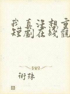 我真没想重生啊短剧在线观看免费