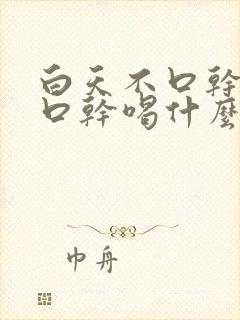 白天不口干夜里口干喝什么好