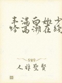 丰满白嫩少妇呻吟高潮在线