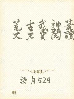 荒古武神萧云全文免费阅读无弹窗