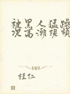 被黑人猛躁4o次高潮视频