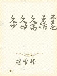 久久久免费精品少妇高潮毛片