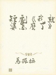 短剧《我就怕老婆怎么了》