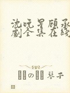 沈晚星顾承泽短剧全集在线观看免费