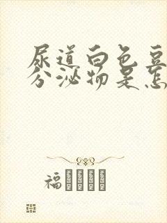 尿道白色豆腐渣分泌物是怎么回事