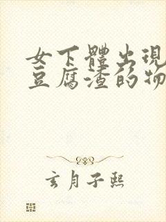 女下体出现白色豆腐渣的物体是什么引起的封面