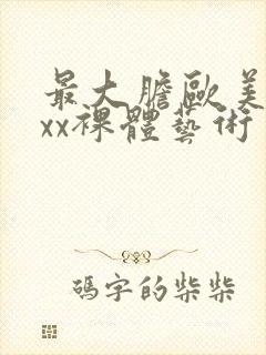 最大胆欧美xxxx裸体艺术