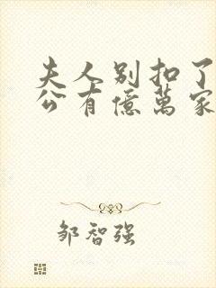 夫人别扣了你老公有亿万家产短剧免费观看